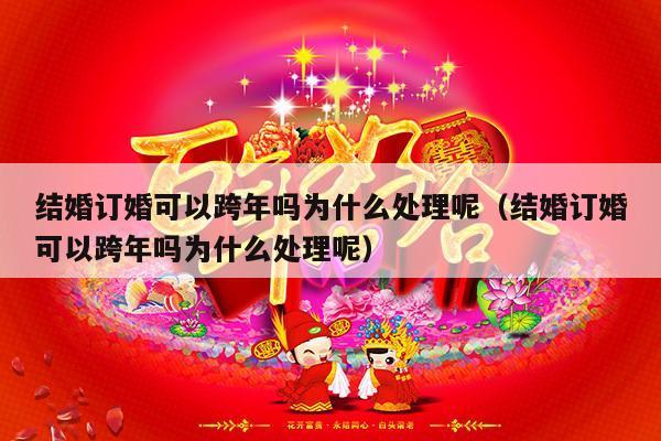 结婚订婚可以跨年吗为什么处理呢（结婚订婚可以跨年吗为什么处理呢）-第1张图片