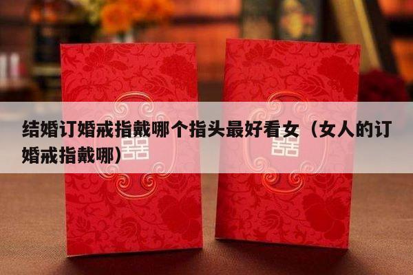 结婚订婚戒指戴哪个指头最好看女（女人的订婚戒指戴哪）-第1张图片