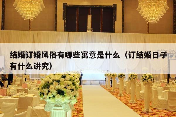 结婚订婚风俗有哪些寓意是什么（订结婚日子有什么讲究）-第1张图片