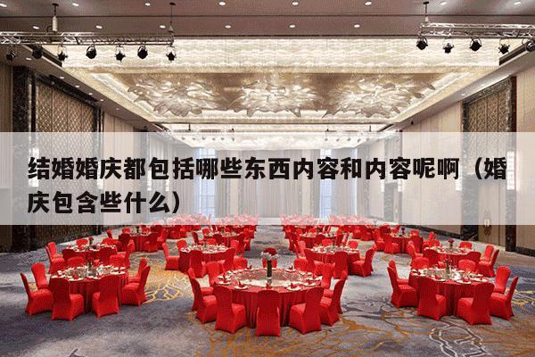 结婚婚庆都包括哪些东西内容和内容呢啊（婚庆包含些什么）-第1张图片