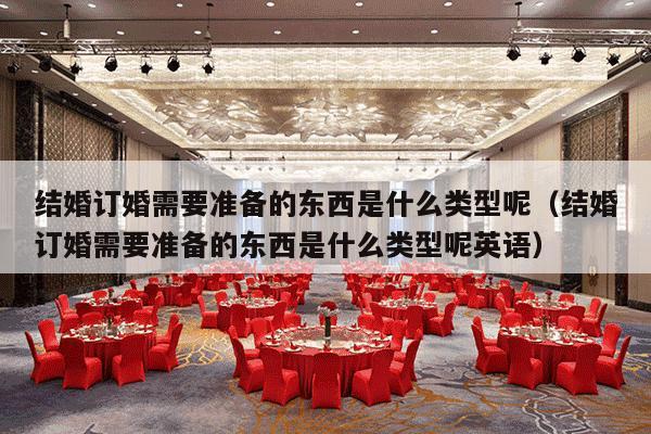 结婚订婚需要准备的东西是什么类型呢（结婚订婚需要准备的东西是什么类型呢英语）-第1张图片