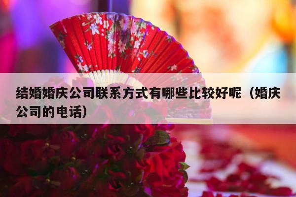 结婚婚庆公司联系方式有哪些比较好呢（婚庆公司的电话）-第1张图片
