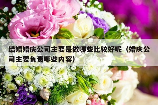 结婚婚庆公司主要是做哪些比较好呢（婚庆公司主要负责哪些内容）-第1张图片
