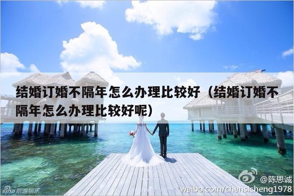 结婚订婚不隔年怎么办理比较好（结婚订婚不隔年怎么办理比较好呢）-第1张图片