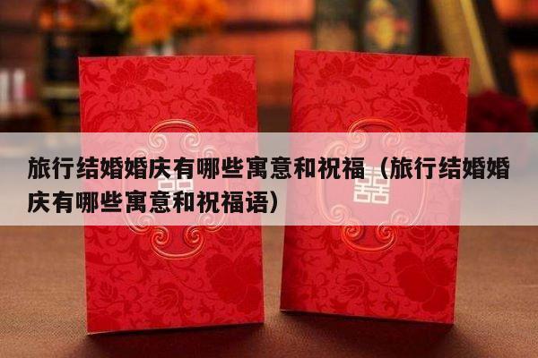 旅行结婚婚庆有哪些寓意和祝福（旅行结婚婚庆有哪些寓意和祝福语）-第1张图片