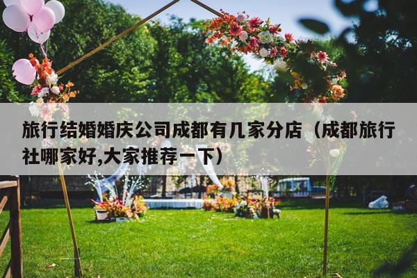 旅行结婚婚庆公司成都有几家分店（成都旅行社哪家好,大家推荐一下）-第1张图片