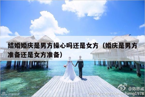 结婚婚庆是男方操心吗还是女方（婚庆是男方准备还是女方准备）-第1张图片
