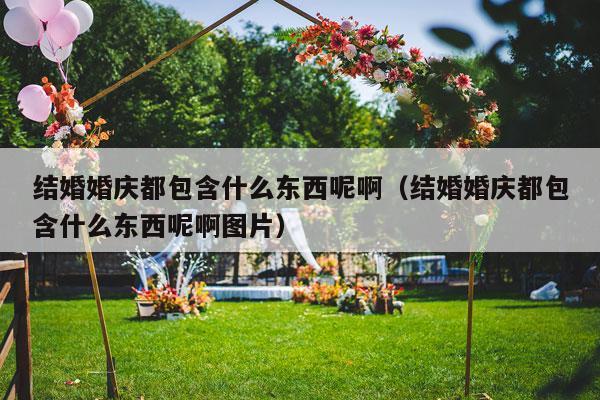 结婚婚庆都包含什么东西呢啊（结婚婚庆都包含什么东西呢啊图片）-第1张图片