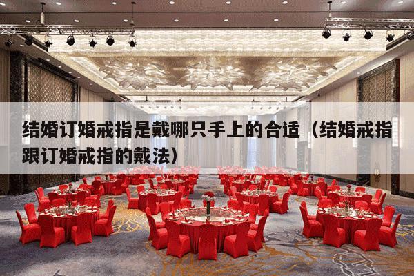 结婚订婚戒指是戴哪只手上的合适（结婚戒指跟订婚戒指的戴法）-第1张图片