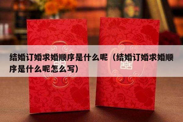 结婚订婚求婚顺序是什么呢（结婚订婚求婚顺序是什么呢怎么写）-第1张图片