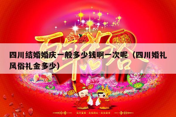 四川结婚婚庆一般多少钱啊一次呢（四川婚礼风俗礼金多少）-第1张图片