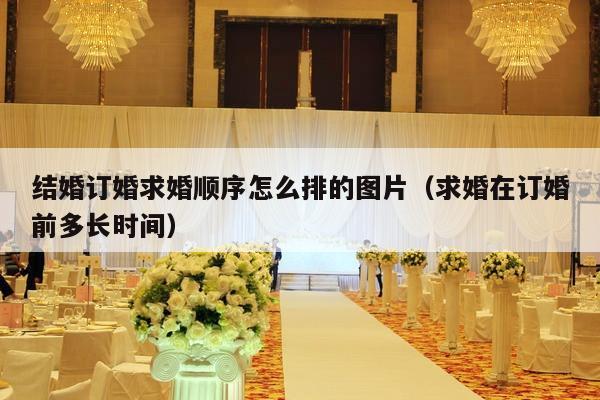 结婚订婚求婚顺序怎么排的图片（求婚在订婚前多长时间）-第1张图片