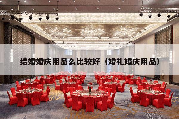 结婚婚庆用品么比较好（婚礼婚庆用品）-第1张图片