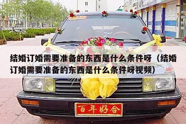 结婚订婚需要准备的东西是什么条件呀（结婚订婚需要准备的东西是什么条件呀视频）-第1张图片