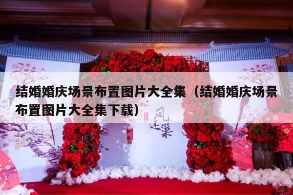 结婚婚庆场景布置图片大全集（结婚婚庆场景布置图片大全集下载）-第1张图片