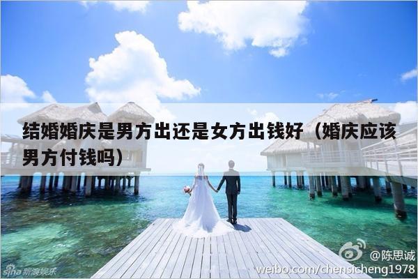 结婚婚庆是男方出还是女方出钱好（婚庆应该男方付钱吗）-第1张图片