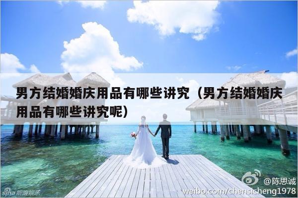 男方结婚婚庆用品有哪些讲究（男方结婚婚庆用品有哪些讲究呢）-第1张图片