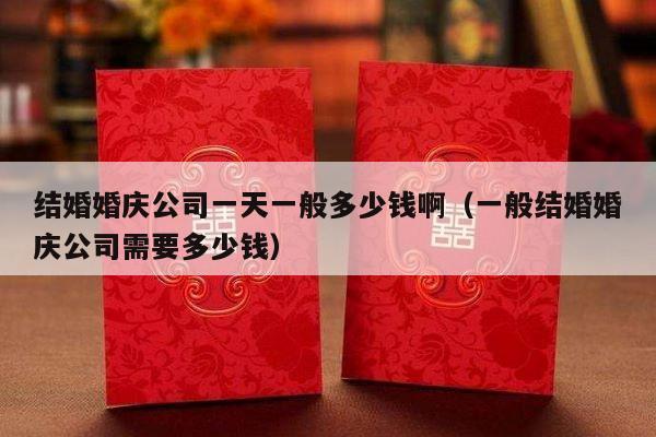 结婚婚庆公司一天一般多少钱啊（一般结婚婚庆公司需要多少钱）-第1张图片