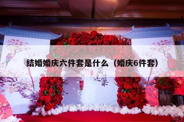 结婚婚庆六件套是什么（婚庆6件套）-第1张图片