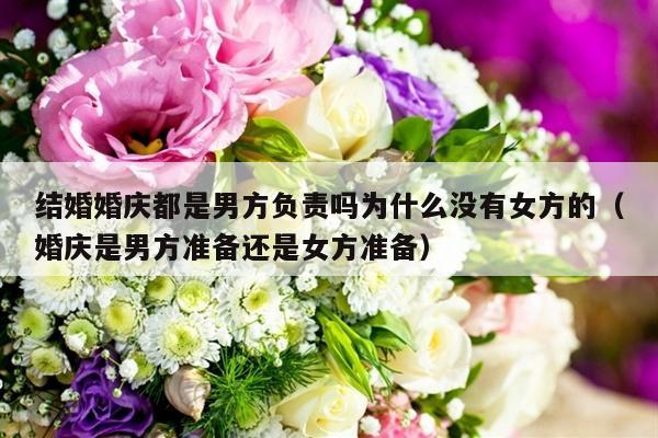 结婚婚庆都是男方负责吗为什么没有女方的（婚庆是男方准备还是女方准备）-第1张图片