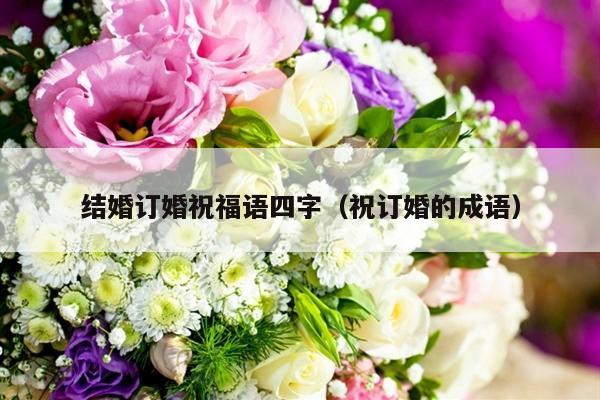 结婚订婚祝福语四字（祝订婚的成语）-第1张图片