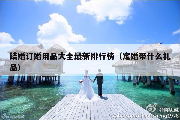 结婚订婚用品大全最新排行榜（定婚带什么礼品）-第1张图片