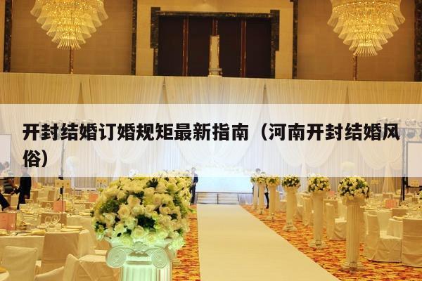 开封结婚订婚规矩最新指南（河南开封结婚风俗）-第1张图片
