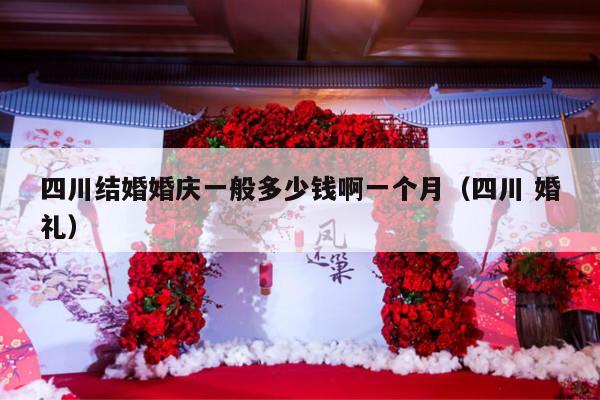 四川结婚婚庆一般多少钱啊一个月（四川 婚礼）-第1张图片