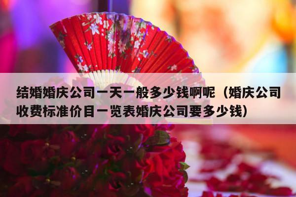 结婚婚庆公司一天一般多少钱啊呢（婚庆公司收费标准价目一览表婚庆公司要多少钱）-第1张图片