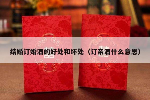 结婚订婚酒的好处和坏处（订亲酒什么意思）-第1张图片