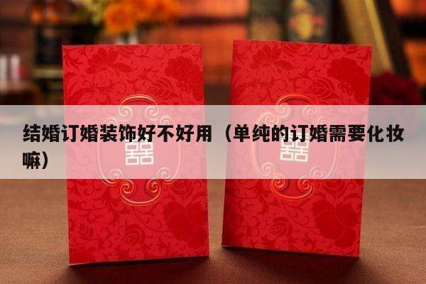 结婚订婚装饰好不好用（单纯的订婚需要化妆嘛）-第1张图片