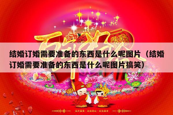 结婚订婚需要准备的东西是什么呢图片（结婚订婚需要准备的东西是什么呢图片搞笑）-第1张图片