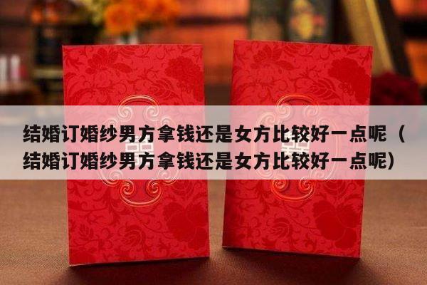 结婚订婚纱男方拿钱还是女方比较好一点呢（结婚订婚纱男方拿钱还是女方比较好一点呢）-第1张图片