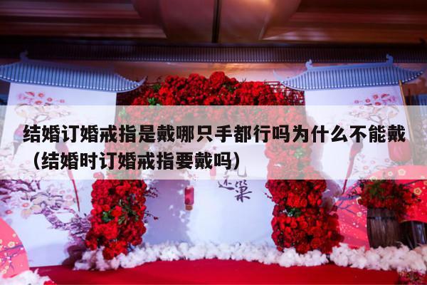 结婚订婚戒指是戴哪只手都行吗为什么不能戴（结婚时订婚戒指要戴吗）-第1张图片