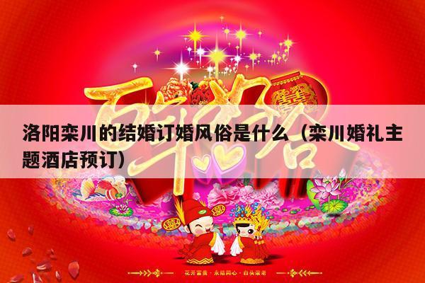 洛阳栾川的结婚订婚风俗是什么（栾川婚礼主题酒店预订）-第1张图片