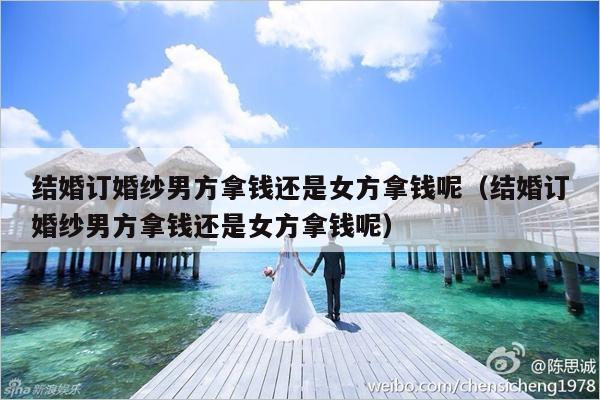 结婚订婚纱男方拿钱还是女方拿钱呢（结婚订婚纱男方拿钱还是女方拿钱呢）-第1张图片