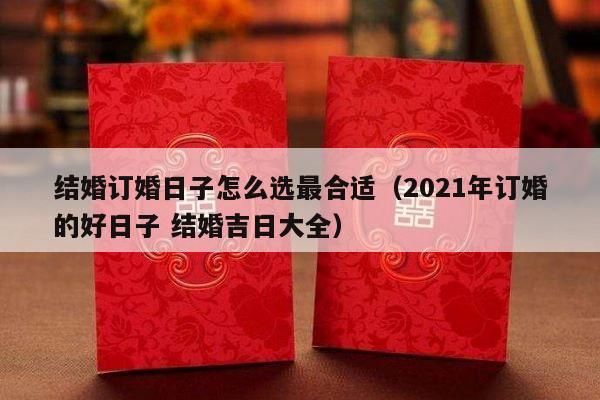结婚订婚日子怎么选最合适（2021年订婚的好日子 结婚吉日大全）-第1张图片