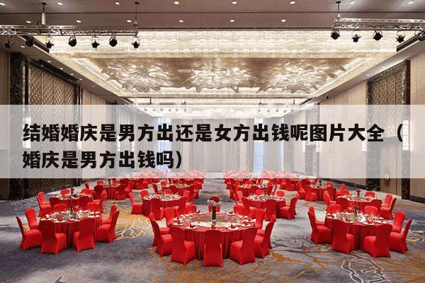 结婚婚庆是男方出还是女方出钱呢图片大全（婚庆是男方出钱吗）-第1张图片
