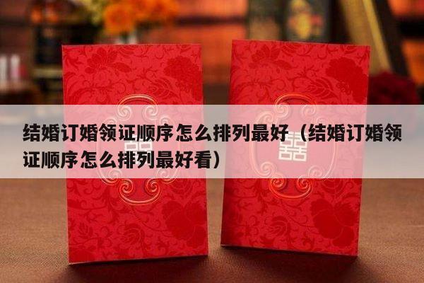 结婚订婚领证顺序怎么排列最好（结婚订婚领证顺序怎么排列最好看）-第1张图片