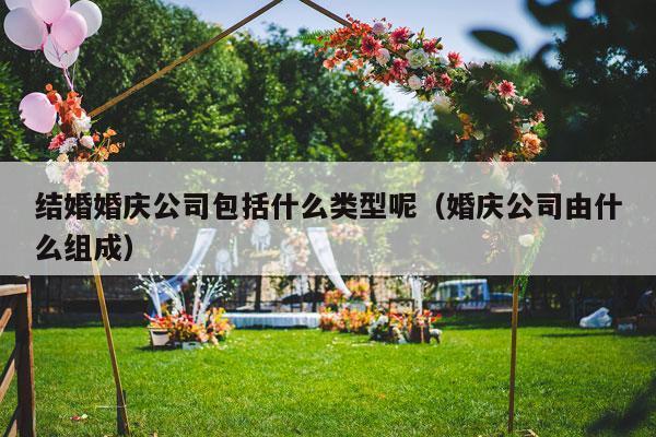 结婚婚庆公司包括什么类型呢（婚庆公司由什么组成）-第1张图片