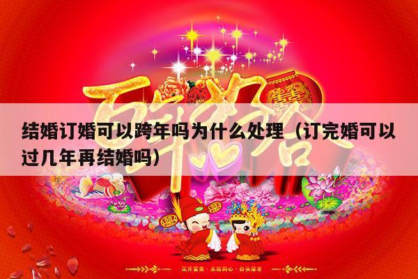 结婚订婚可以跨年吗为什么处理（订完婚可以过几年再结婚吗）-第1张图片