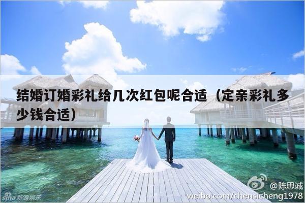 结婚订婚彩礼给几次红包呢合适（定亲彩礼多少钱合适）-第1张图片