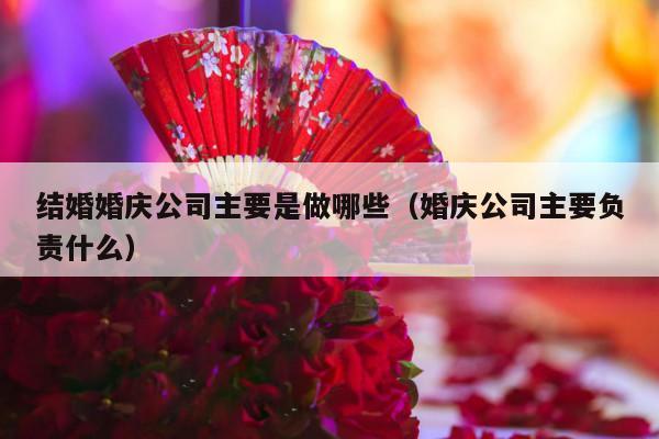 结婚婚庆公司主要是做哪些（婚庆公司主要负责什么）-第1张图片