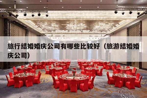 旅行结婚婚庆公司有哪些比较好（旅游结婚婚庆公司）-第1张图片