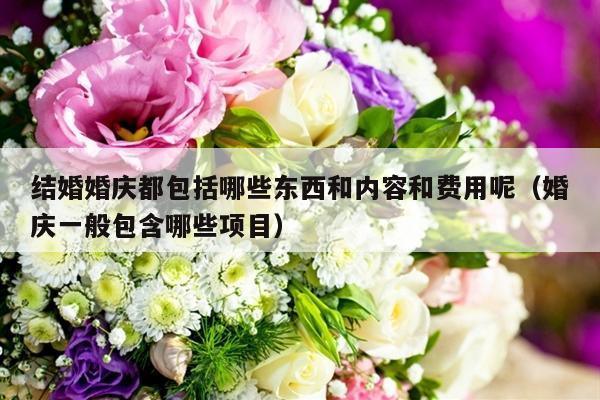结婚婚庆都包括哪些东西和内容和费用呢（婚庆一般包含哪些项目）-第1张图片