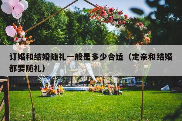 订婚和结婚随礼一般是多少合适（定亲和结婚都要随礼）-第1张图片