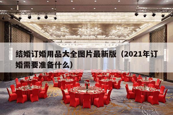 结婚订婚用品大全图片最新版（2021年订婚需要准备什么）-第1张图片