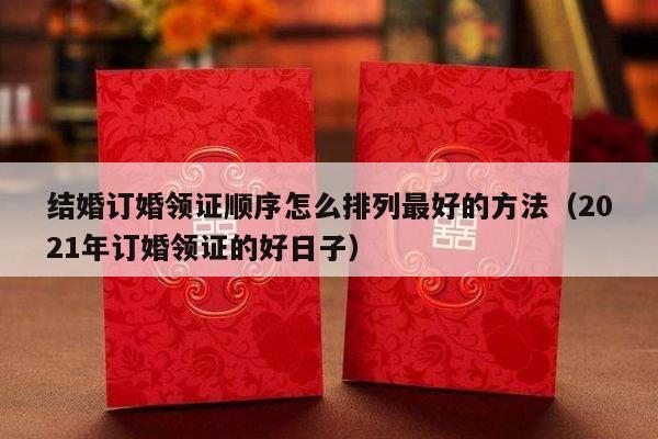 结婚订婚领证顺序怎么排列最好的方法（2021年订婚领证的好日子）-第1张图片