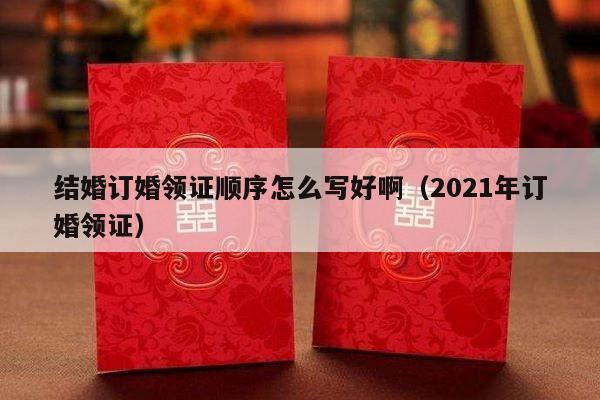 结婚订婚领证顺序怎么写好啊（2021年订婚领证）-第1张图片