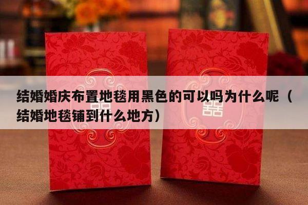 结婚婚庆布置地毯用黑色的可以吗为什么呢（结婚地毯铺到什么地方）-第1张图片